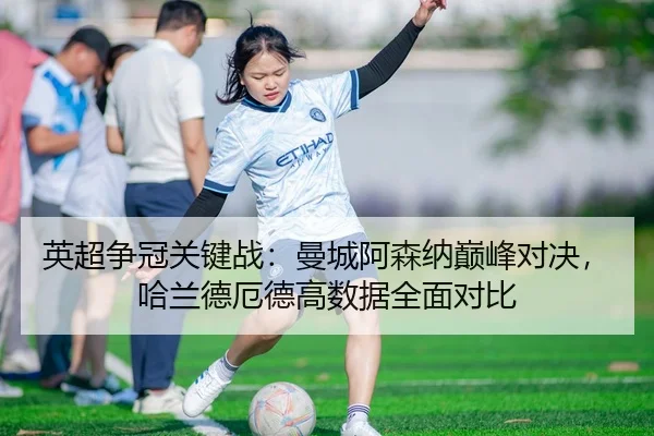 英超争冠关键战：曼城阿森纳巅峰对决，哈兰德厄德高数据全面对比