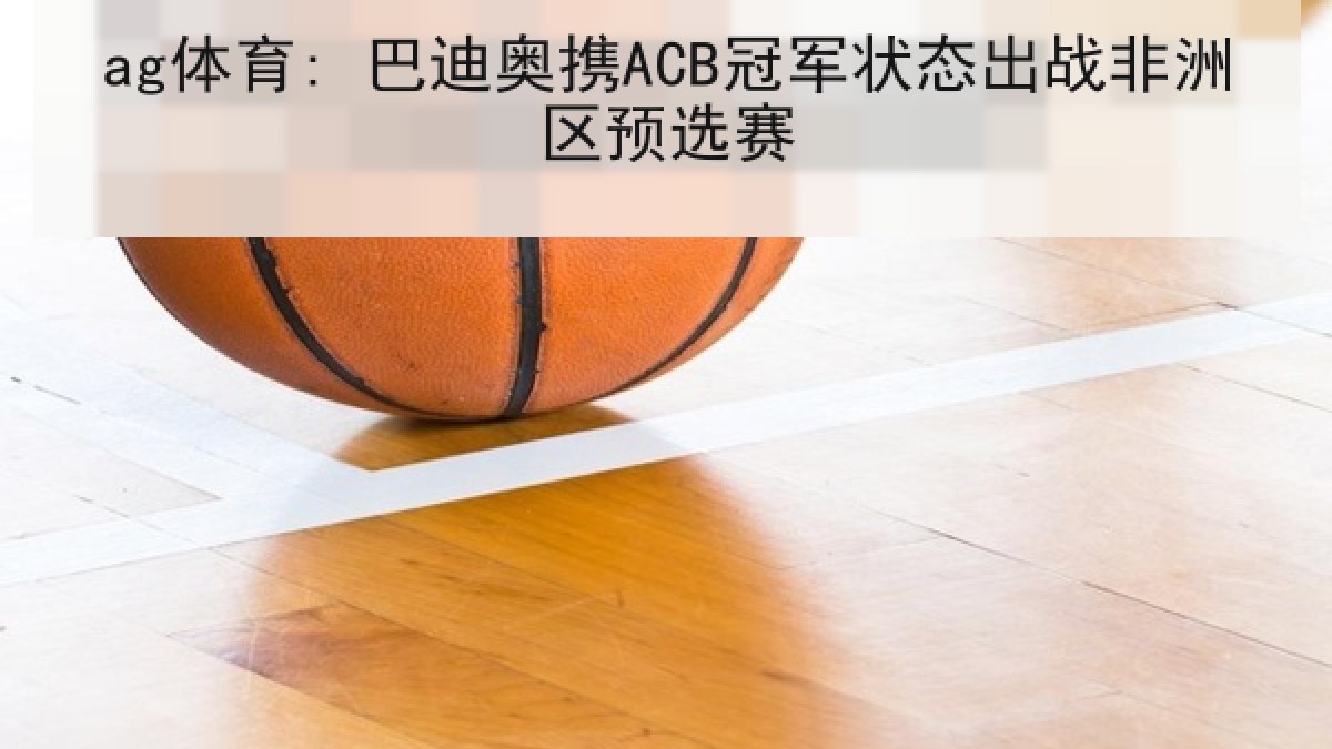 ag体育: 巴迪奥携ACB冠军状态出战非洲区预选赛