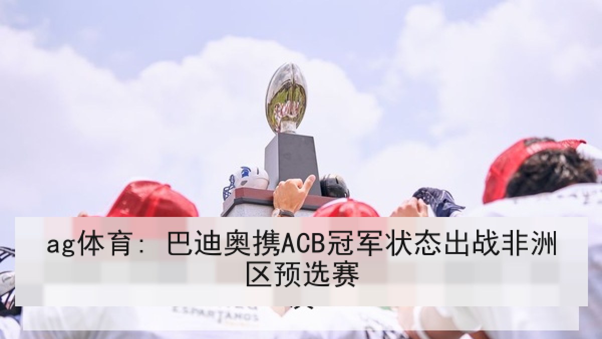 ag体育: 巴迪奥携ACB冠军状态出战非洲区预选赛