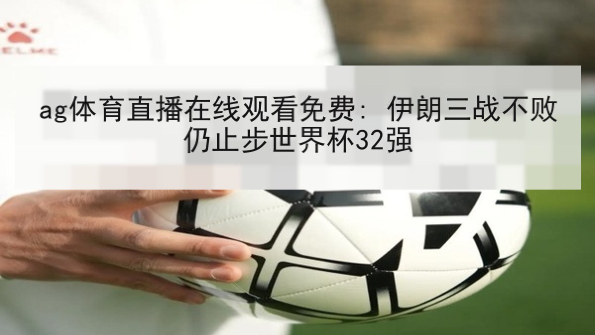 ag体育直播在线观看免费: 伊朗三战不败仍止步世界杯32强 ag体育直播在线观看免费: 伊朗三战不败仍止步世界杯32强