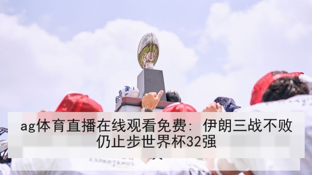 ag体育直播在线观看免费: 伊朗三战不败仍止步世界杯32强