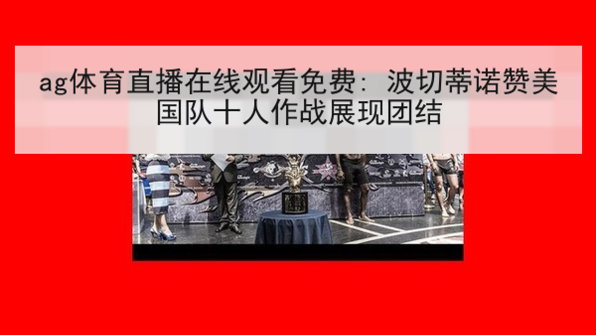 ag体育直播在线观看免费: 波切蒂诺赞美国队十人作战展现团结