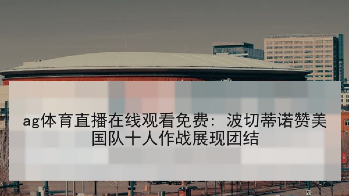ag体育直播在线观看免费: 波切蒂诺赞美国队十人作战展现团结