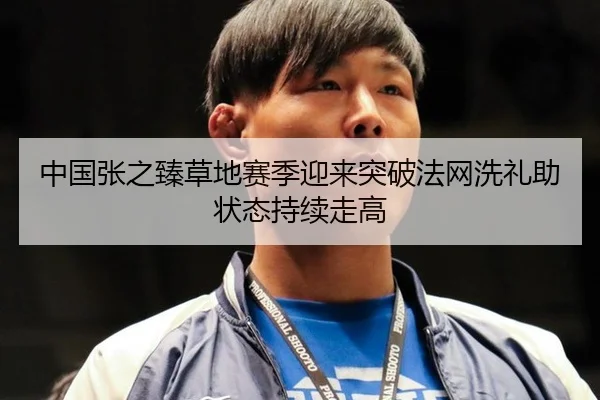 中国张之臻草地赛季迎来突破法网洗礼助状态持续走高