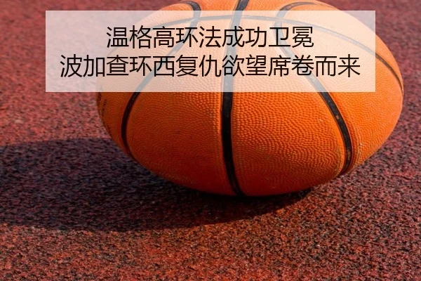 温格高环法成功卫冕 波加查环西复仇欲望席卷而来