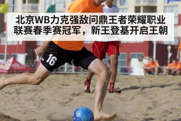 北京WB力克强敌问鼎王者荣耀职业联赛春季赛冠军，新王登基开启王朝