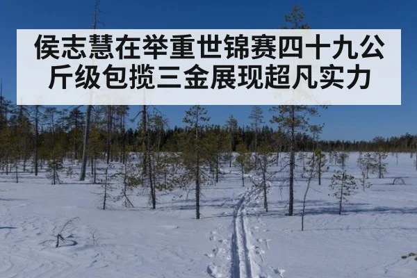 侯志慧在举重世锦赛四十九公斤级包揽三金展现超凡实力